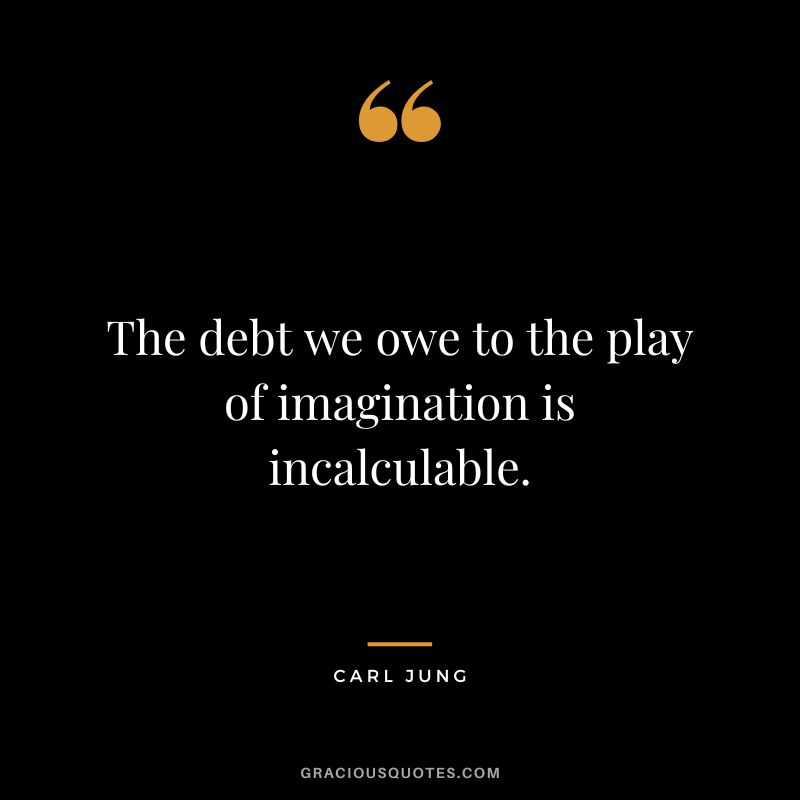 The debt we owe to the play of imagination is incalculable. - Carl Jung