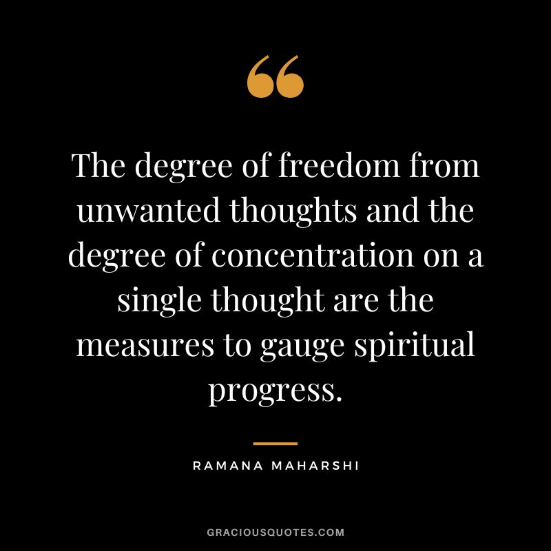 The degree of freedom from unwanted thoughts and the degree of concentration on a single thought are the measures to gauge spiritual progress. - Ramana Maharshi