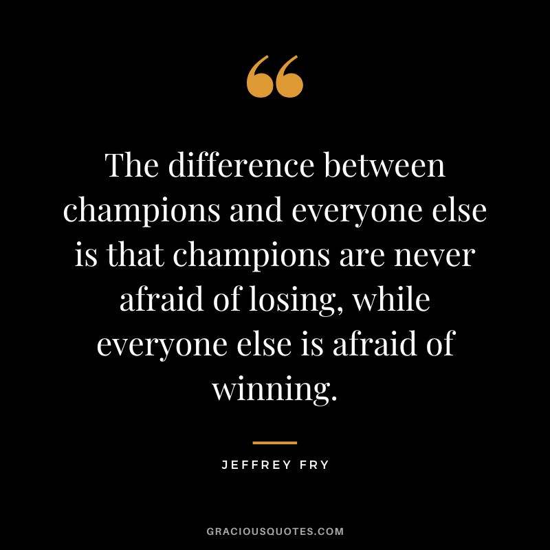 The difference between champions and everyone else is that champions are never afraid of losing, while everyone else is afraid of winning. - Jeffrey Fry