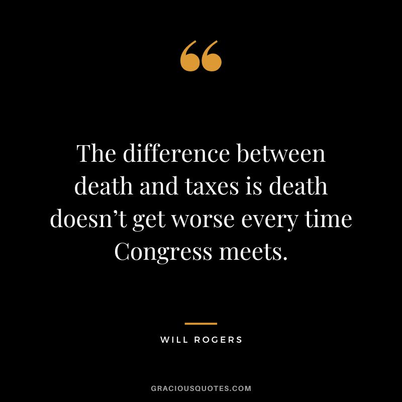 The difference between death and taxes is death doesn’t get worse every time Congress meets. - Will Rogers