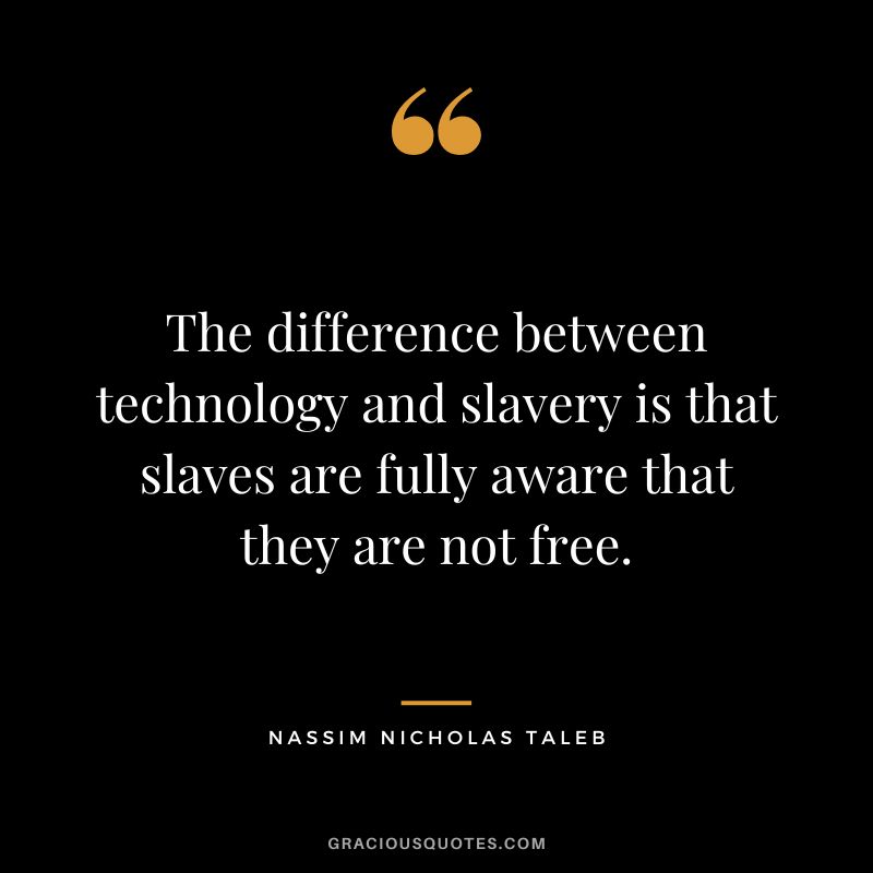 The difference between technology and slavery is that slaves are fully aware that they are not free.