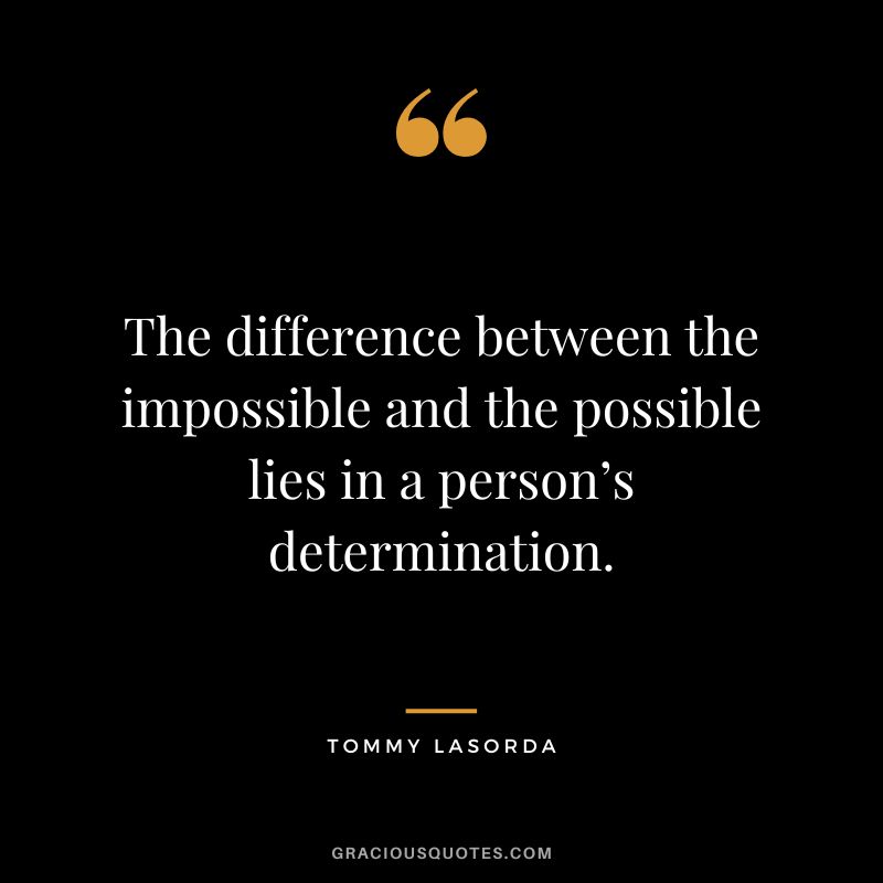 The difference between the impossible and the possible lies in a person’s determination. - Tommy Lasorda