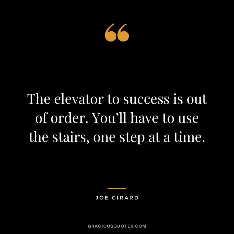 The elevator to success is out of order. You’ll have to use the stairs, one step at a time. - Joe Girard