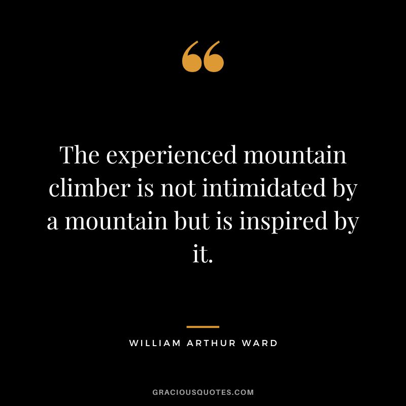 The experienced mountain climber is not intimidated by a mountain but is inspired by it. - William Arthur Ward