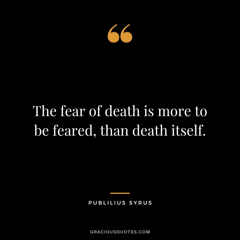 The fear of death is more to be feared, than death itself.