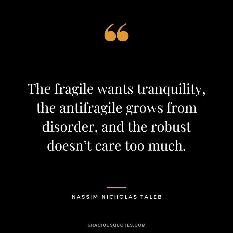The fragile wants tranquility, the antifragile grows from disorder, and the robust doesn’t care too much.