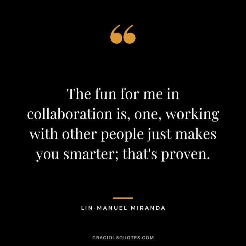 The fun for me in collaboration is, one, working with other people just makes you smarter; that's proven. - Lin-Manuel Miranda