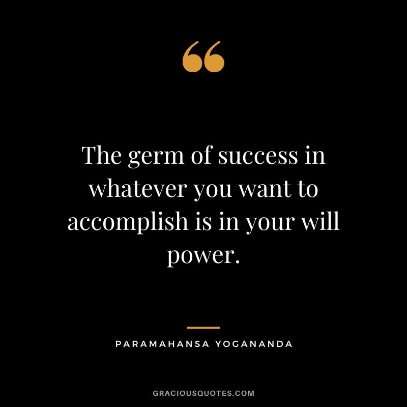 The germ of success in whatever you want to accomplish is in your will power. - Paramahansa Yogananda