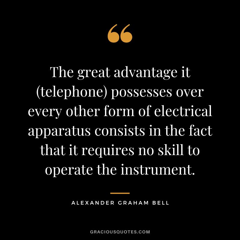 The great advantage it (telephone) possesses over every other form of electrical apparatus consists in the fact that it requires no skill to operate the instrument.