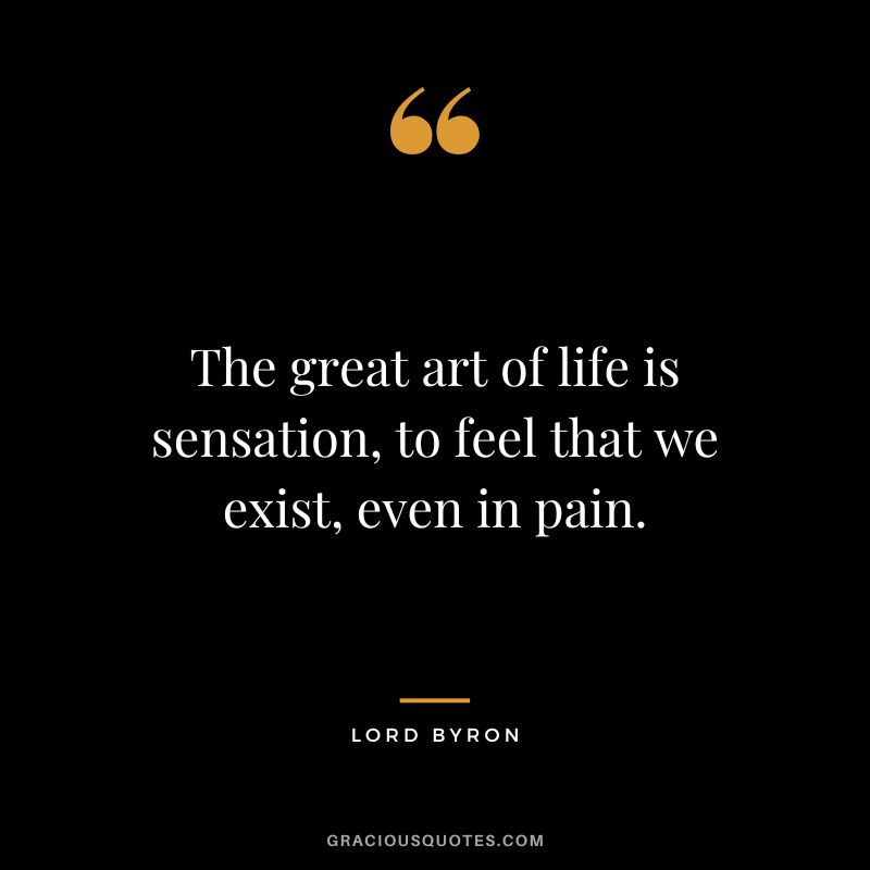 The great art of life is sensation, to feel that we exist, even in pain.