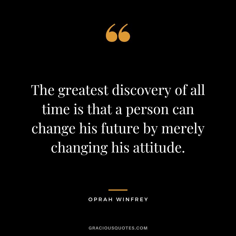 The greatest discovery of all time is that a person can change his future by merely changing his attitude. - Oprah Winfrey