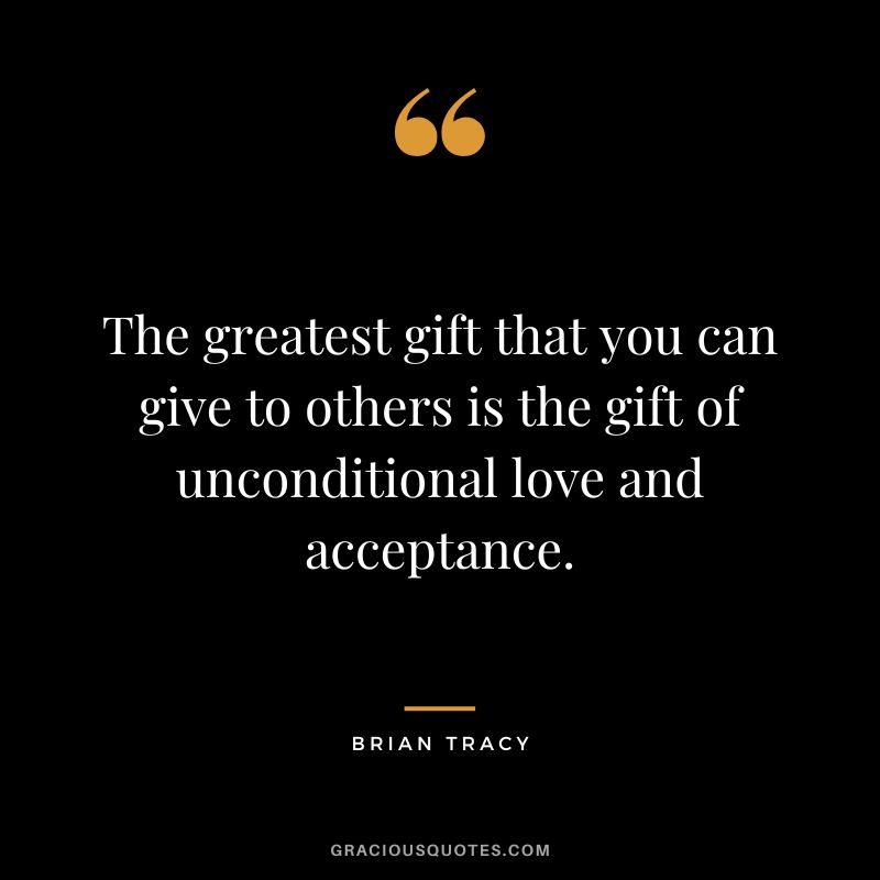 The greatest gift that you can give to others is the gift of unconditional love and acceptance.