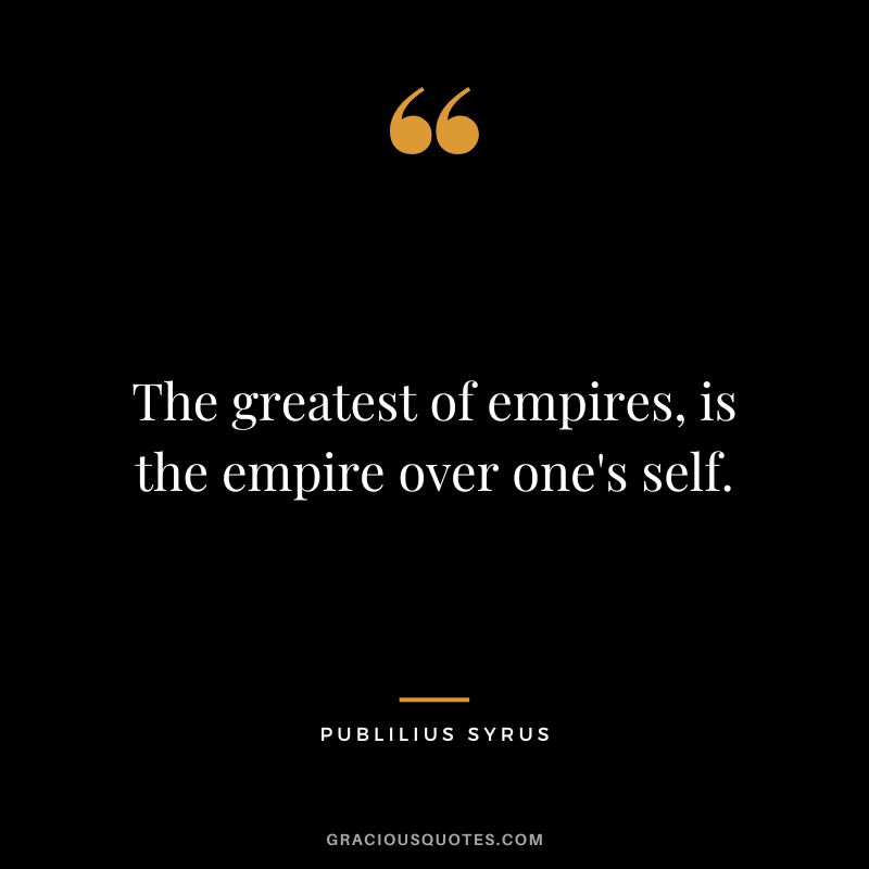 The greatest of empires, is the empire over one's self.