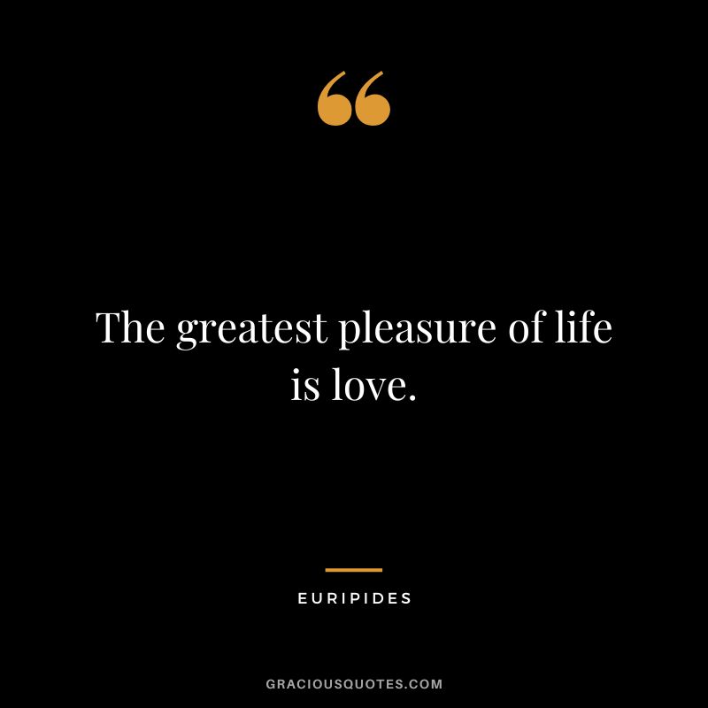 The greatest pleasure of life is love.
