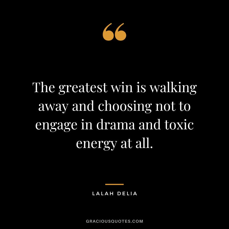 The greatest win is walking away and choosing not to engage in drama and toxic energy at all. - Lalah Delia