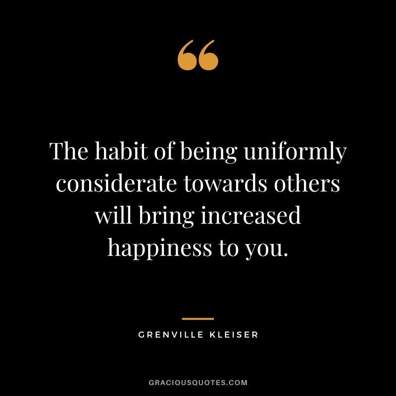 The habit of being uniformly considerate towards others will bring increased happiness to you. - Grenville Kleiser