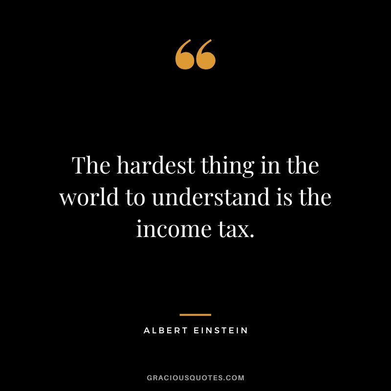 The hardest thing in the world to understand is the income tax. - Albert Einstein