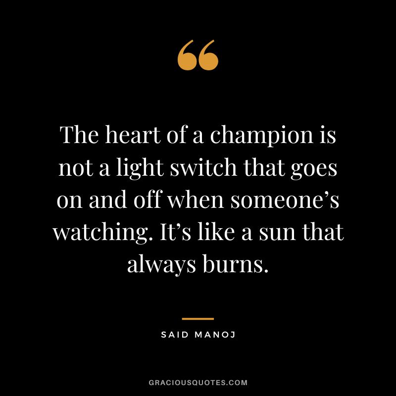 The heart of a champion is not a light switch that goes on and off when someone’s watching. It’s like a sun that always burns. - Said Manoj