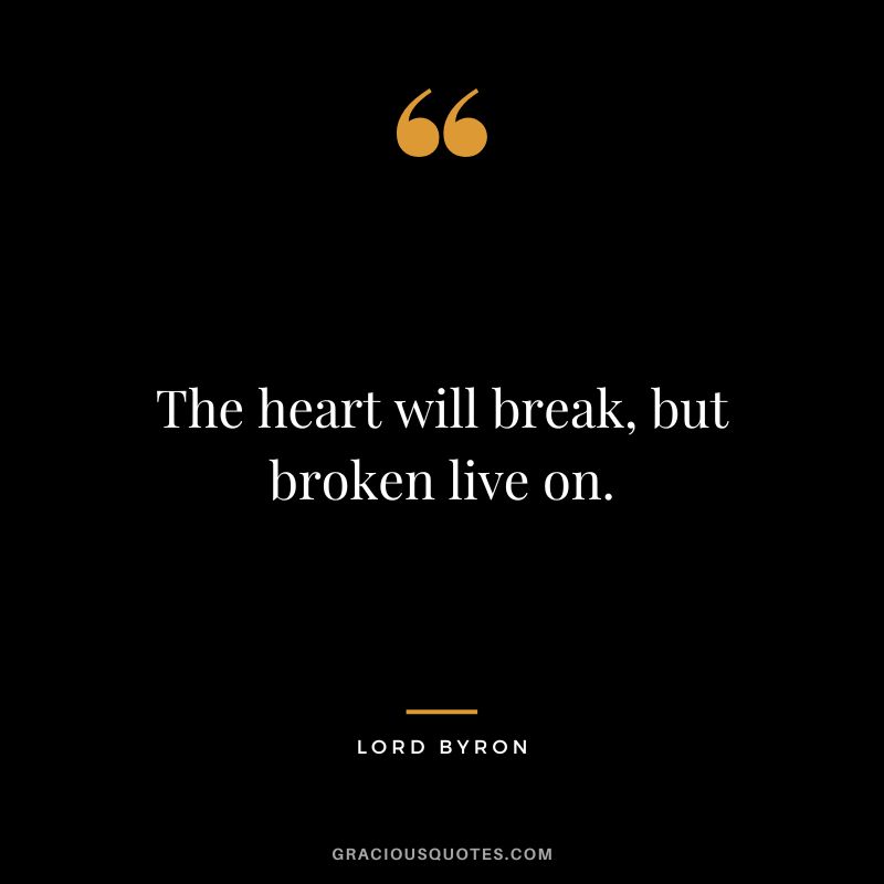 The heart will break, but broken live on. - Lord Byron