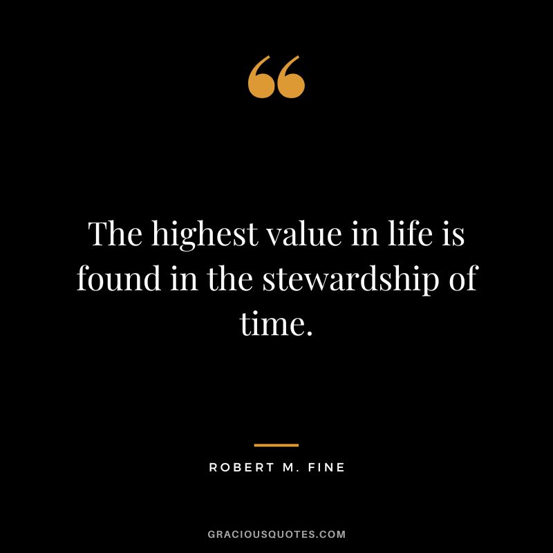 The highest value in life is found in the stewardship of time. - Robert M. Fine