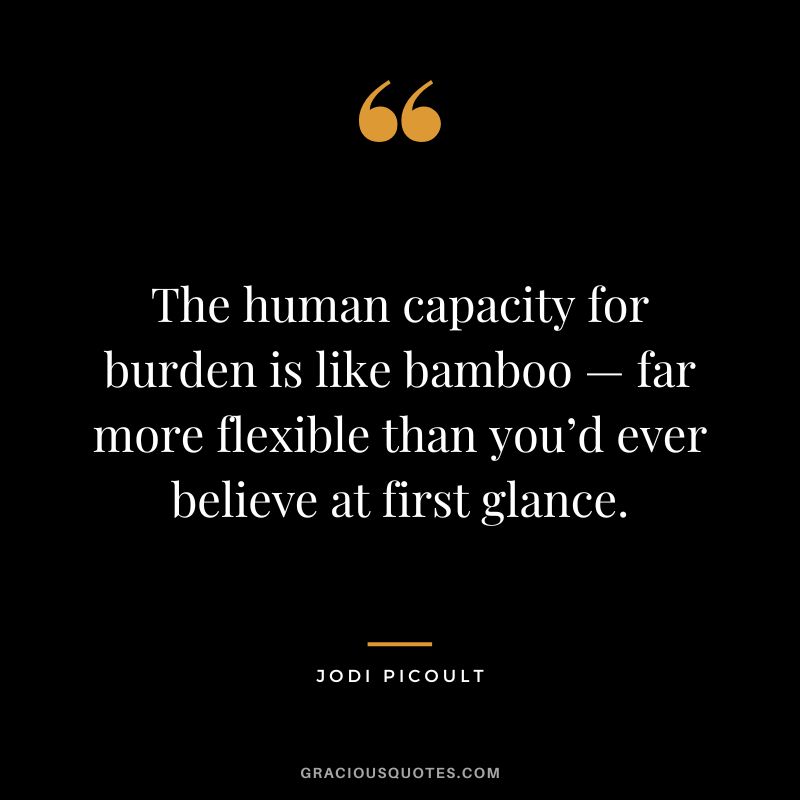 The human capacity for burden is like bamboo — far more flexible than you’d ever believe at first glance. - Jodi Picoult