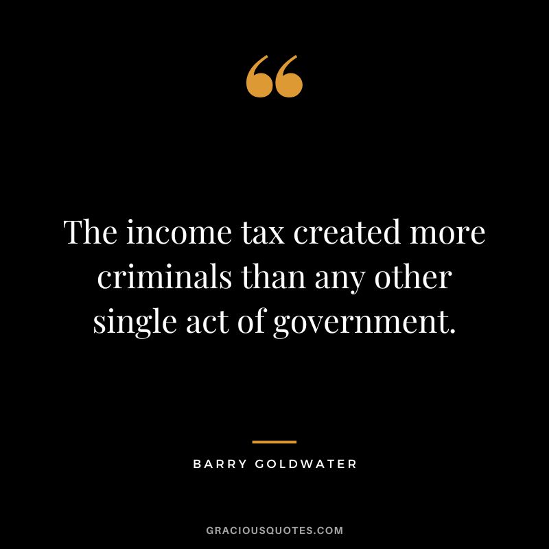 The income tax created more criminals than any other single act of government. - Barry Goldwater