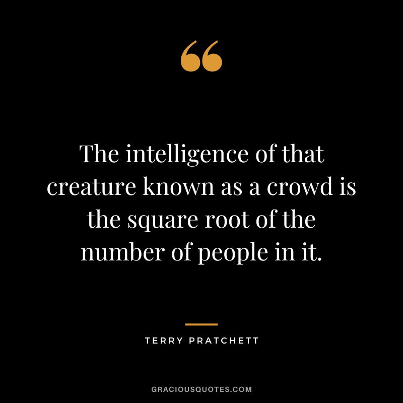 The intelligence of that creature known as a crowd is the square root of the number of people in it. - Terry Pratchett