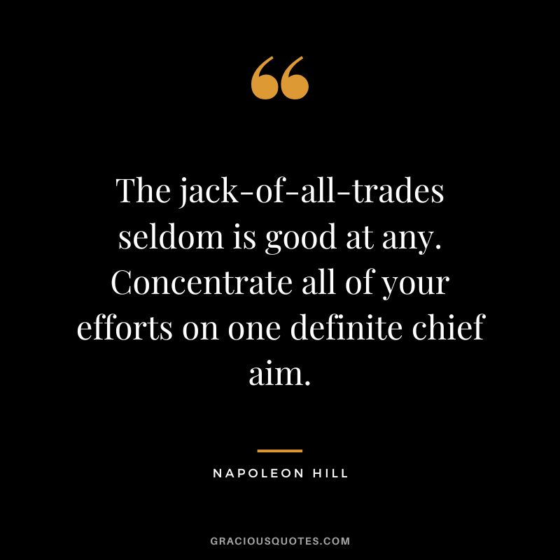 The jack-of-all-trades seldom is good at any. Concentrate all of your efforts on one definite chief aim. - Napoleon Hill