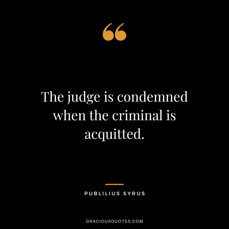 The judge is condemned when the criminal is acquitted.