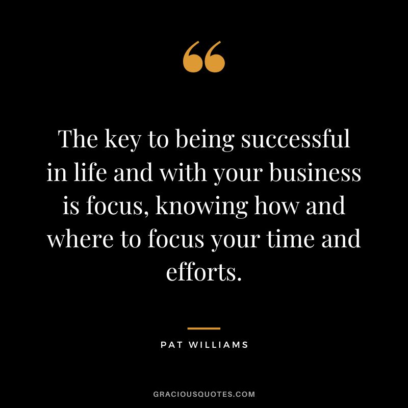The key to being successful in life and with your business is focus, knowing how and where to focus your time and efforts. - Pat Williams