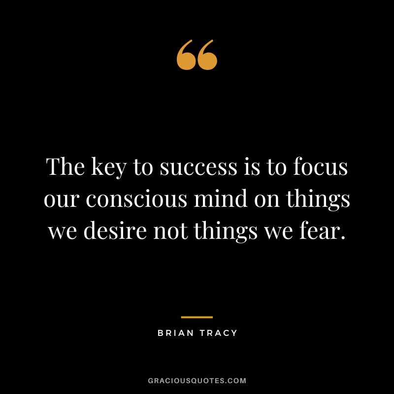 The key to success is to focus our conscious mind on things we desire not things we fear. - Brian Tracy