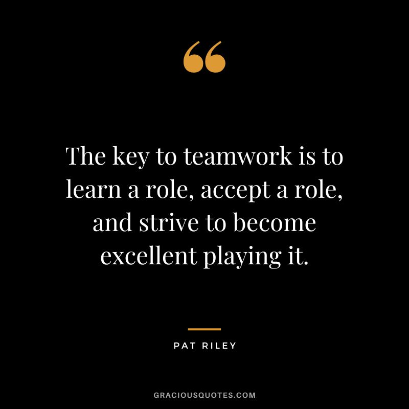 The key to teamwork is to learn a role, accept a role, and strive to become excellent playing it.