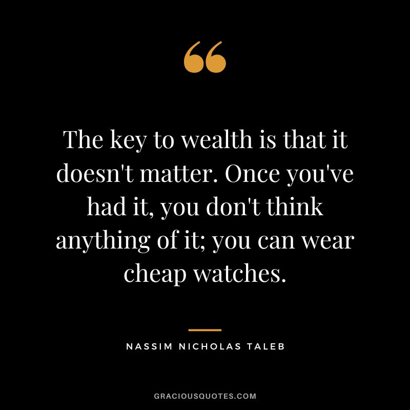 The key to wealth is that it doesn't matter. Once you've had it, you don't think anything of it; you can wear cheap watches.