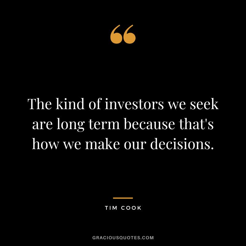 The kind of investors we seek are long term because that's how we make our decisions.