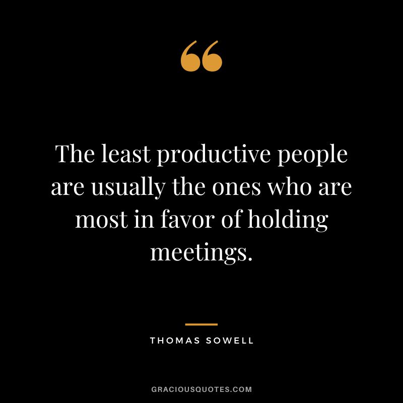 The least productive people are usually the ones who are most in favor of holding meetings.