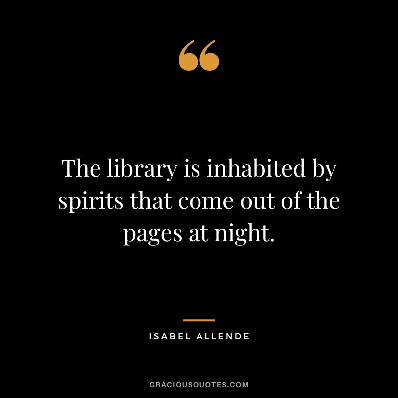 The library is inhabited by spirits that come out of the pages at night. - Isabel Allende