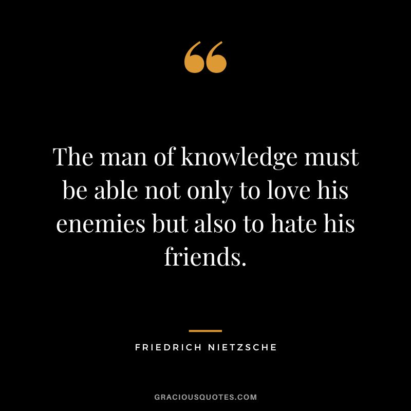 The man of knowledge must be able not only to love his enemies but also to hate his friends. - Friedrich Nietzsche