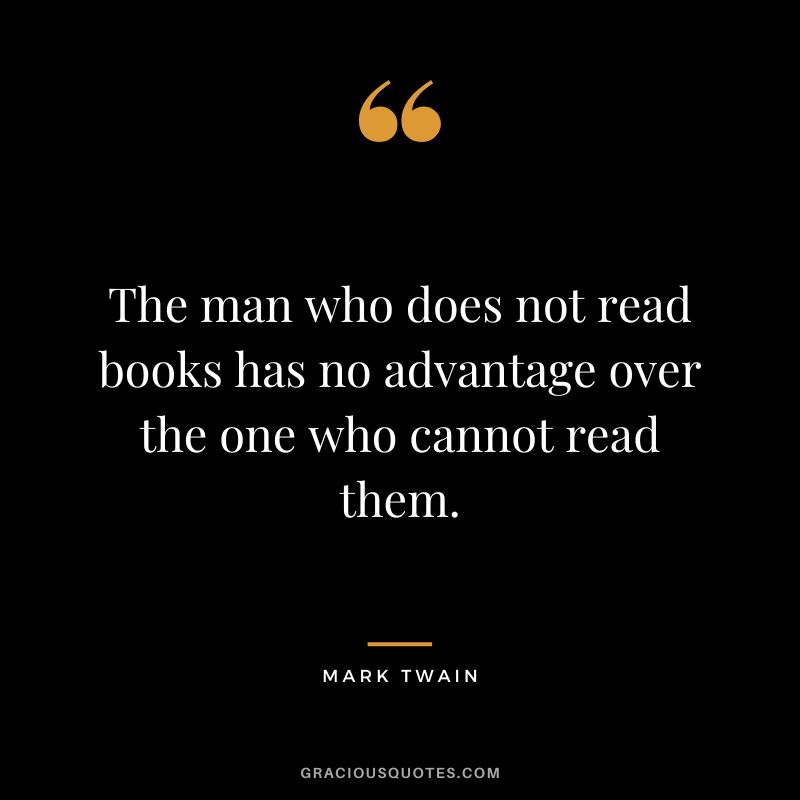 The man who does not read books has no advantage over the one who cannot read them. - Mark Twain