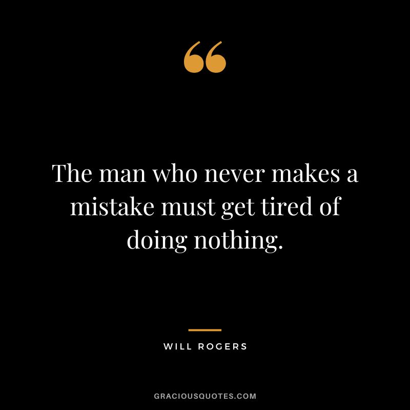 The man who never makes a mistake must get tired of doing nothing.