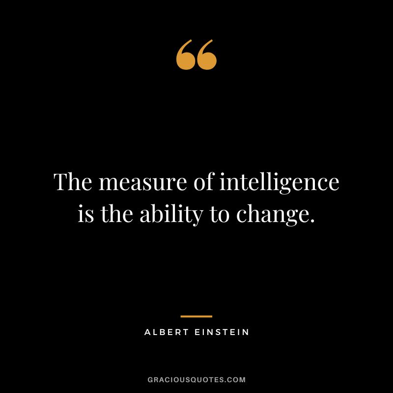 The measure of intelligence is the ability to change. - Albert Einstein