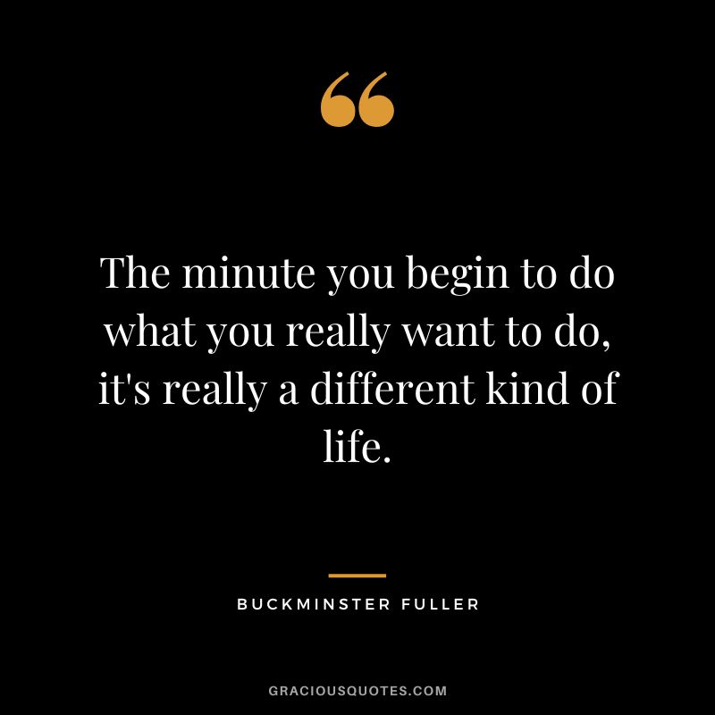 The minute you begin to do what you really want to do, it's really a different kind of life.