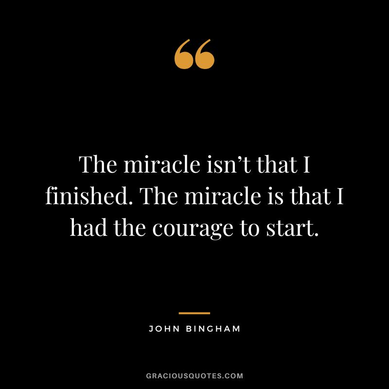 The miracle isn’t that I finished. The miracle is that I had the courage to start. - John Bingham