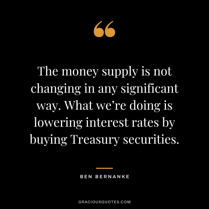 The money supply is not changing in any significant way. What we’re doing is lowering interest rates by buying Treasury securities.