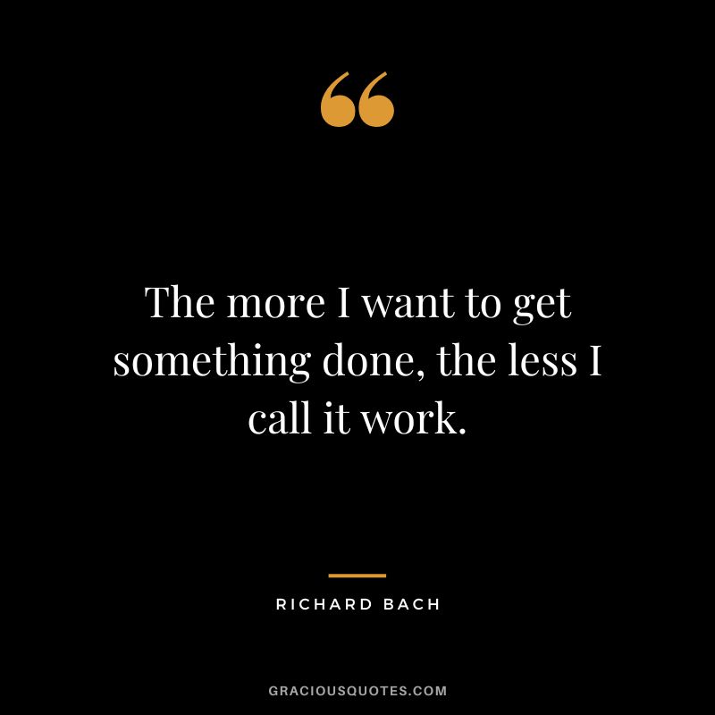 The more I want to get something done, the less I call it work. - Richard Bach