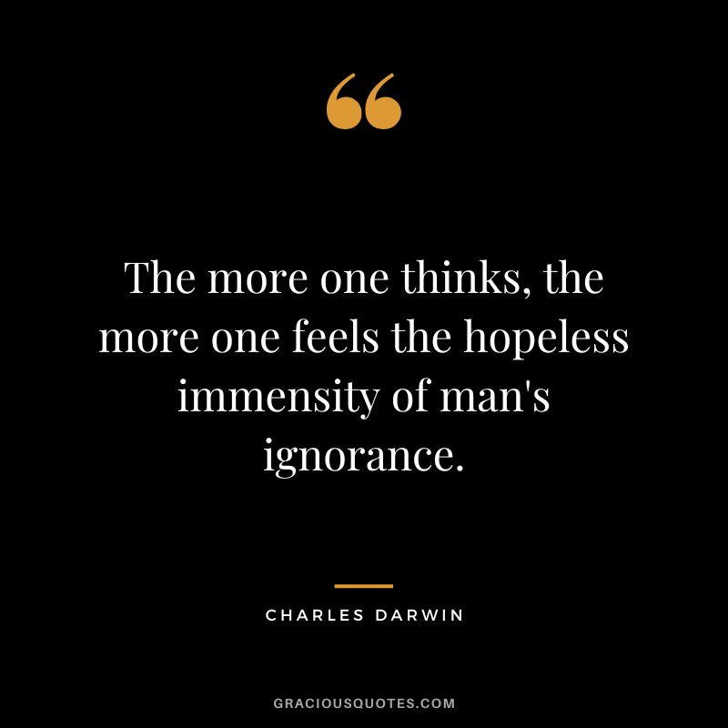 The more one thinks, the more one feels the hopeless immensity of man's ignorance.