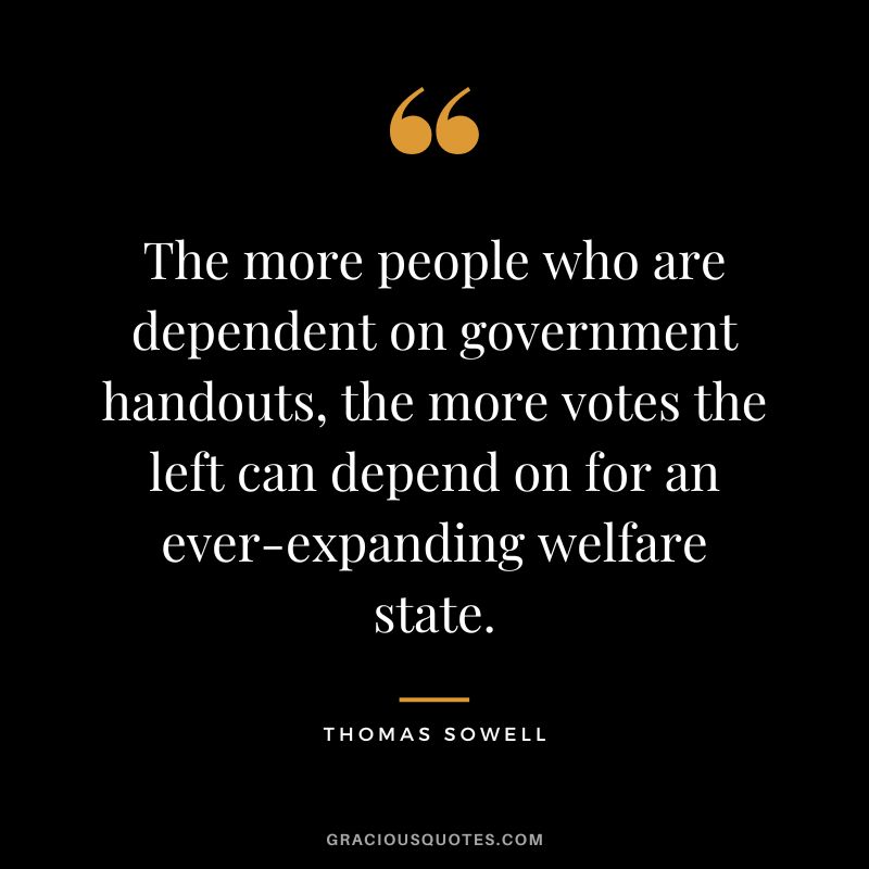 The more people who are dependent on government handouts, the more votes the left can depend on for an ever-expanding welfare state.