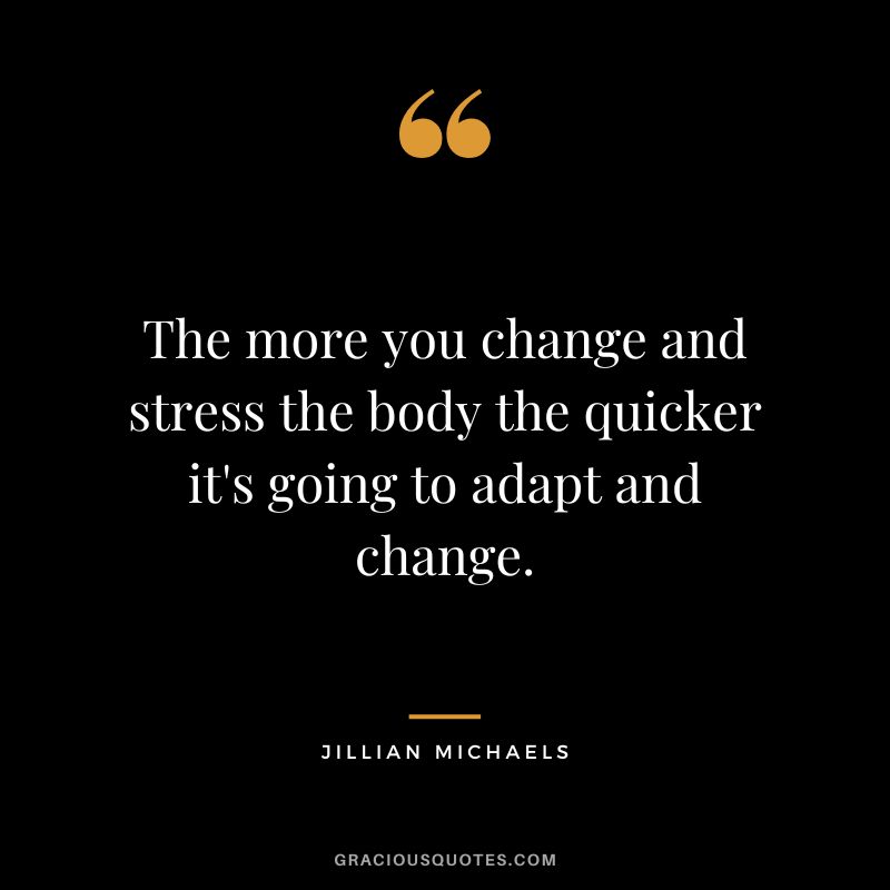 The more you change and stress the body the quicker it's going to adapt and change.