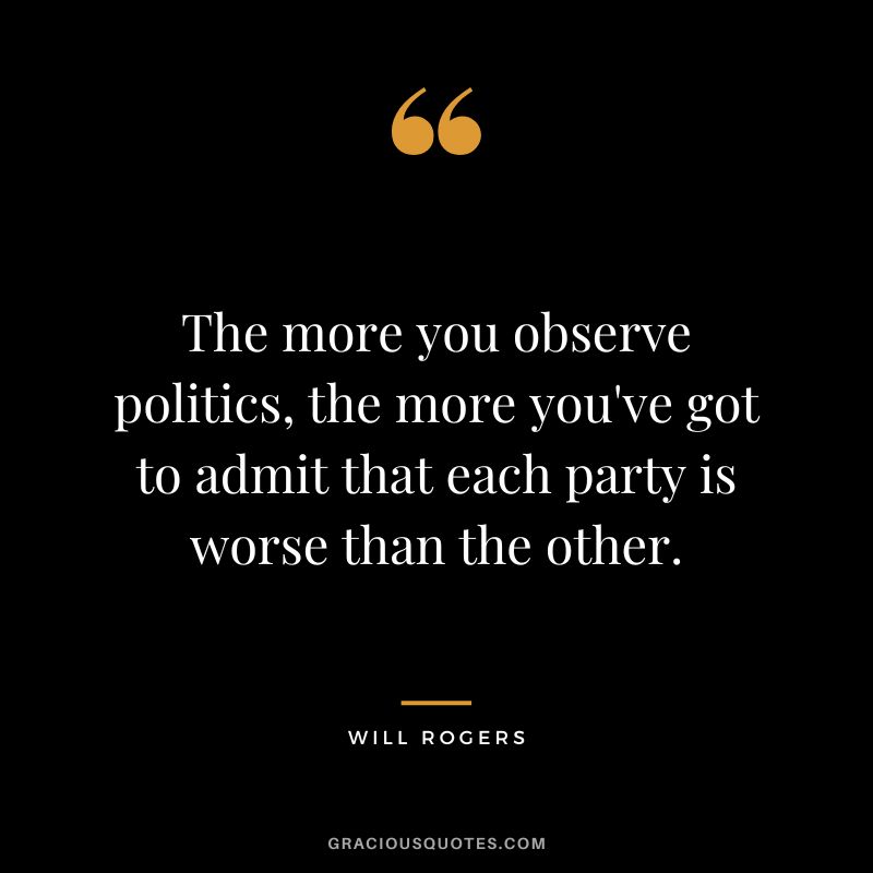 The more you observe politics, the more you've got to admit that each party is worse than the other.