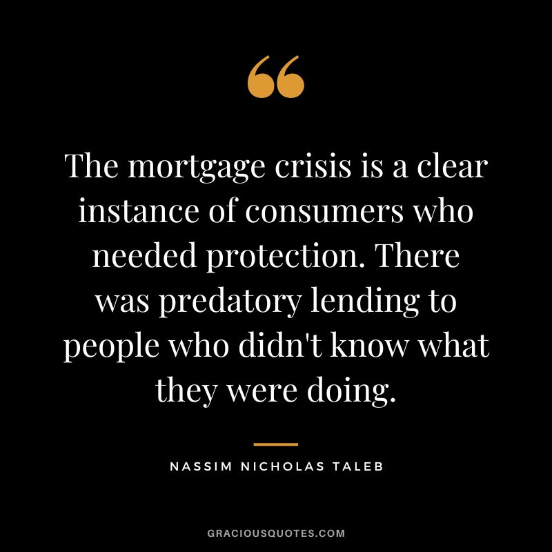 The mortgage crisis is a clear instance of consumers who needed protection. There was predatory lending to people who didn't know what they were doing.