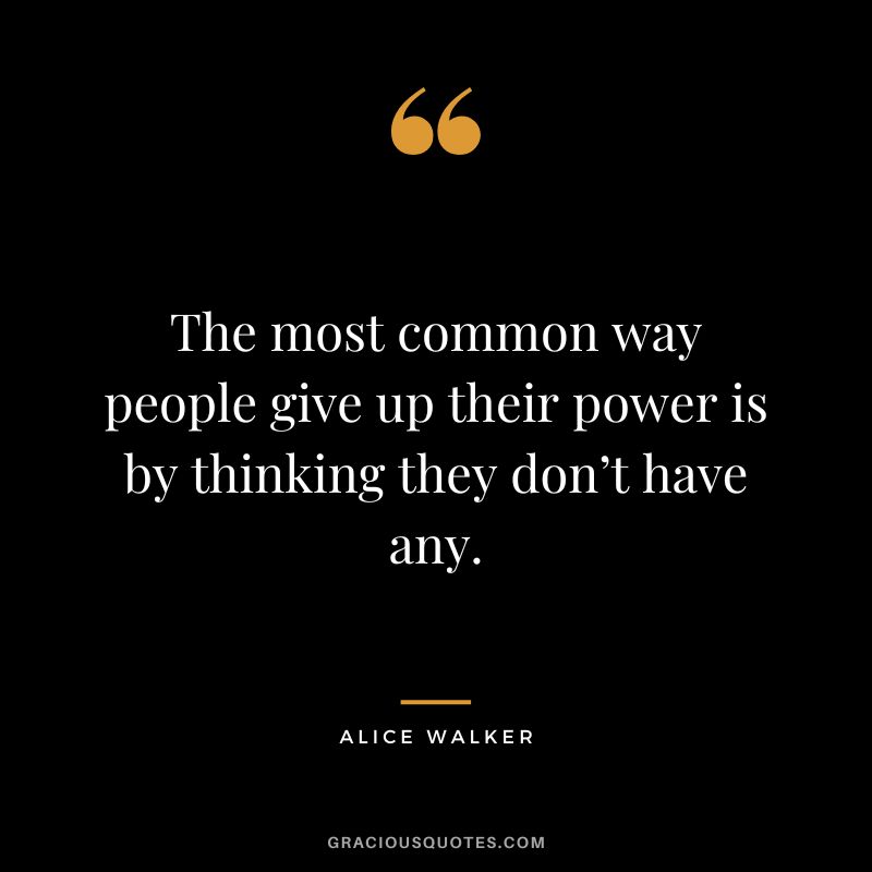 The most common way people give up their power is by thinking they don’t have any. - Alice Walker